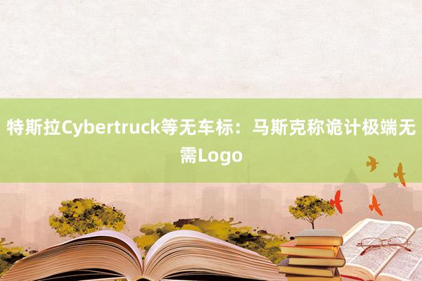 特斯拉Cybertruck等无车标：马斯克称诡计极端无需Logo