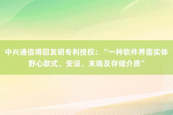 中兴通信得回发明专利授权：“一种软件界面实体野心款式、安设、末端及存储介质”