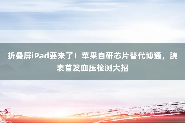 折叠屏iPad要来了！苹果自研芯片替代博通，腕表首发血压检测大招