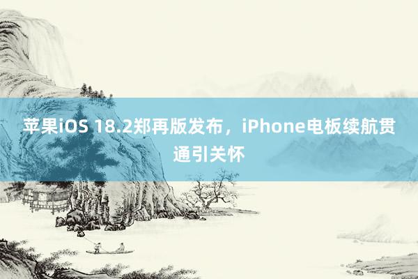 苹果iOS 18.2郑再版发布，iPhone电板续航贯通引关怀