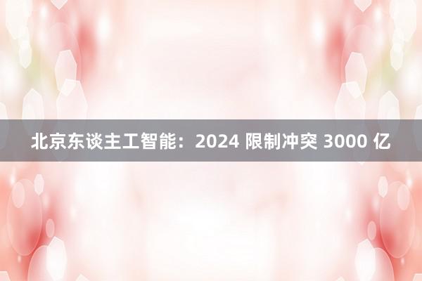 北京东谈主工智能：2024 限制冲突 3000 亿