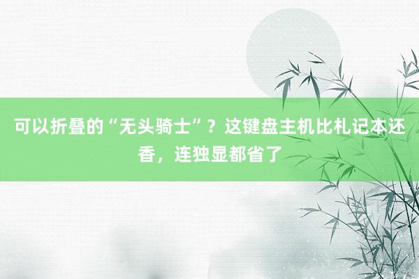 可以折叠的“无头骑士”？这键盘主机比札记本还香，连独显都省了