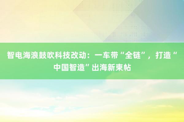 智电海浪鼓吹科技改动：一车带“全链”，打造“中国智造”出海新柬帖