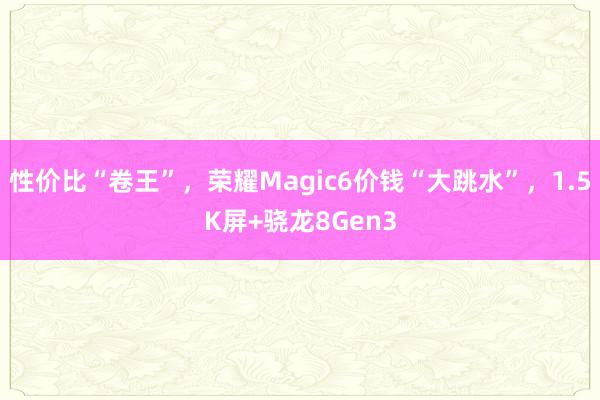 性价比“卷王”，荣耀Magic6价钱“大跳水”，1.5K屏+骁龙8Gen3