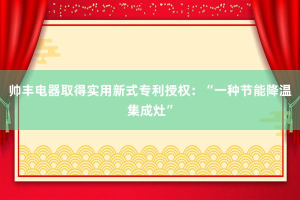 帅丰电器取得实用新式专利授权：“一种节能降温集成灶”