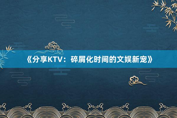 《分享KTV：碎屑化时间的文娱新宠》