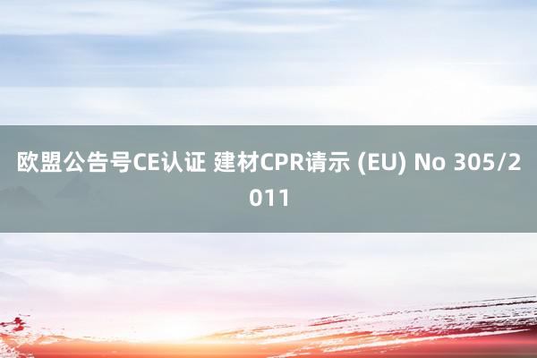 欧盟公告号CE认证 建材CPR请示 (EU) No 305/2011