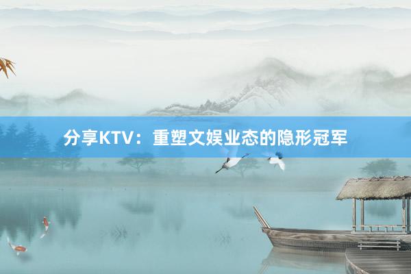 分享KTV：重塑文娱业态的隐形冠军