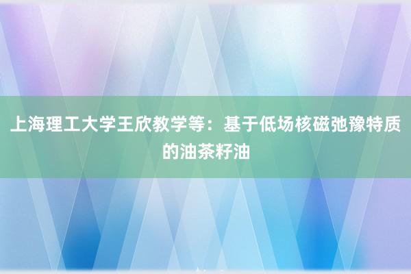 上海理工大学王欣教学等：基于低场核磁弛豫特质的油茶籽油