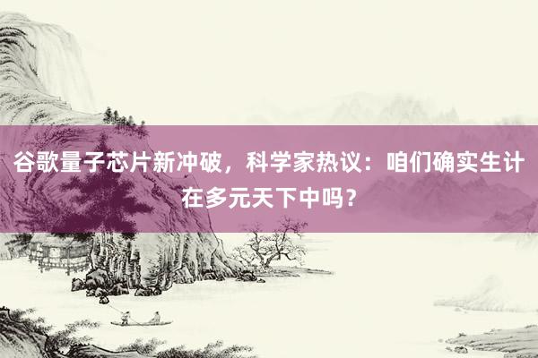 谷歌量子芯片新冲破，科学家热议：咱们确实生计在多元天下中吗？