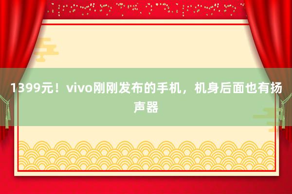 1399元！vivo刚刚发布的手机，机身后面也有扬声器