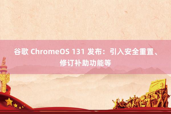 谷歌 ChromeOS 131 发布：引入安全重置、修订补助功能等