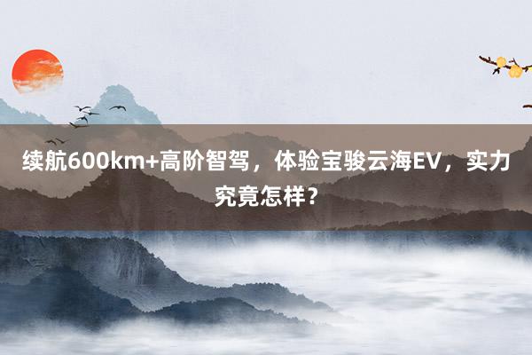 续航600km+高阶智驾，体验宝骏云海EV，实力究竟怎样？