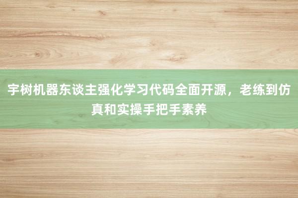 宇树机器东谈主强化学习代码全面开源，老练到仿真和实操手把手素养