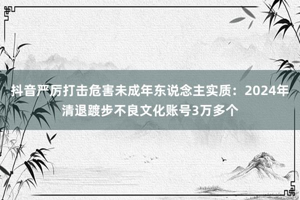 抖音严厉打击危害未成年东说念主实质：2024年清退踱步不良文化账号3万多个