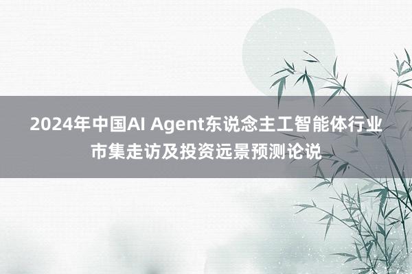 2024年中国AI Agent东说念主工智能体行业市集走访及投资远景预测论说