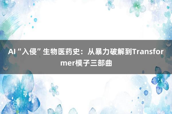 AI“入侵”生物医药史：从暴力破解到Transformer模子三部曲