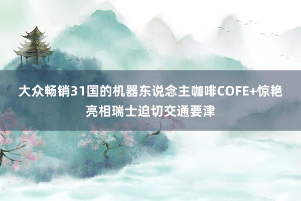 大众畅销31国的机器东说念主咖啡COFE+惊艳亮相瑞士迫切交通要津