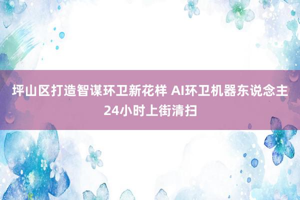 坪山区打造智谋环卫新花样 AI环卫机器东说念主24小时上街清扫