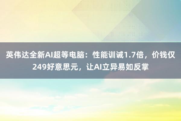 英伟达全新AI超等电脑：性能训诫1.7倍，价钱仅249好意思元，让AI立异易如反掌