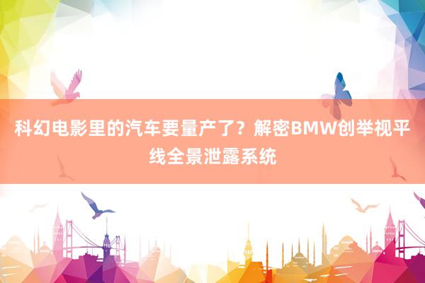 科幻电影里的汽车要量产了？解密BMW创举视平线全景泄露系统