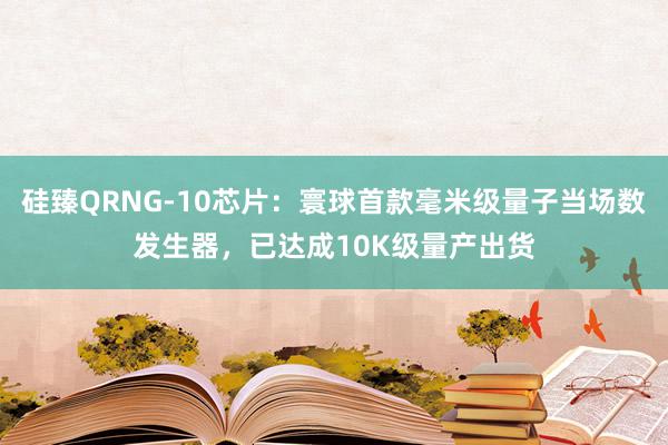 硅臻QRNG-10芯片：寰球首款毫米级量子当场数发生器，已达成10K级量产出货