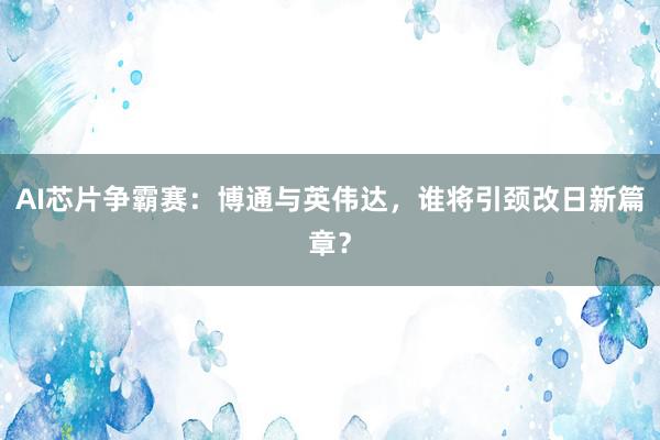 AI芯片争霸赛：博通与英伟达，谁将引颈改日新篇章？