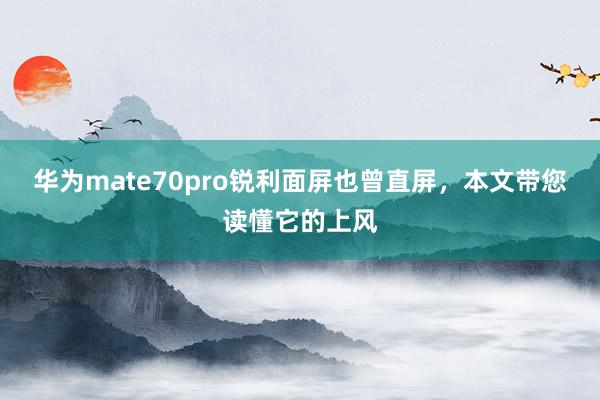 华为mate70pro锐利面屏也曾直屏，本文带您读懂它的上风