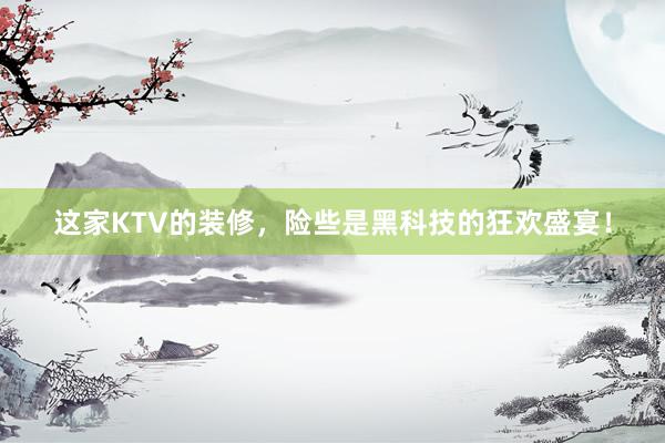 这家KTV的装修，险些是黑科技的狂欢盛宴！