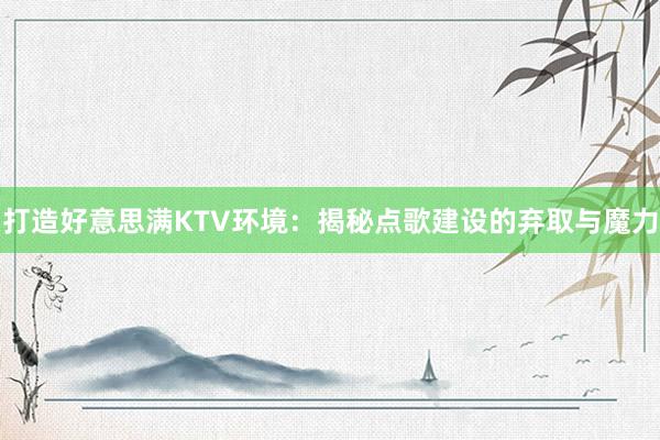 打造好意思满KTV环境：揭秘点歌建设的弃取与魔力