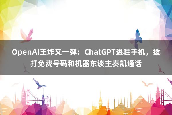 OpenAI王炸又一弹：ChatGPT进驻手机，拨打免费号码和机器东谈主奏凯通话