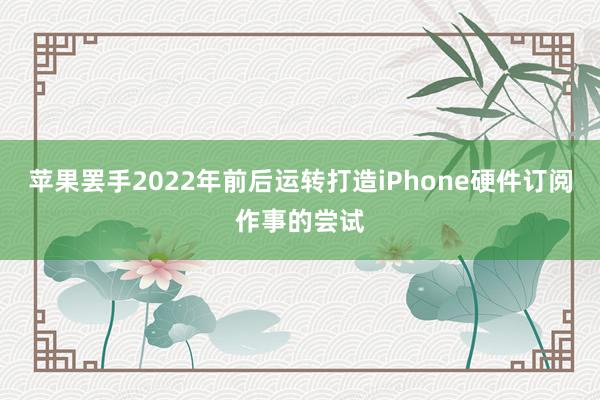 苹果罢手2022年前后运转打造iPhone硬件订阅作事的尝试