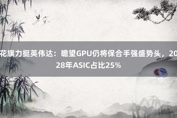 花旗力挺英伟达：瞻望GPU仍将保合手强盛势头，2028年ASIC占比25%