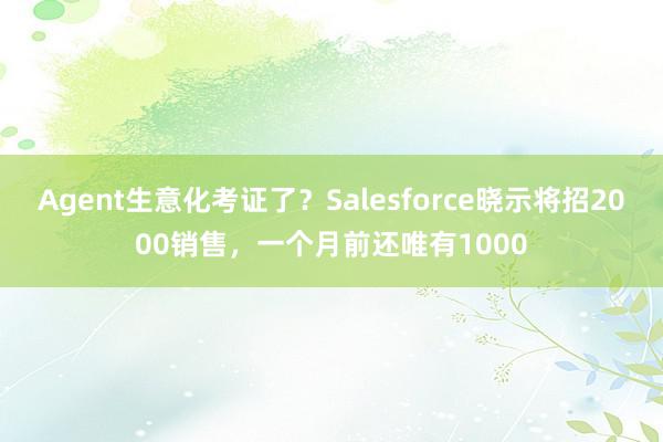 Agent生意化考证了？Salesforce晓示将招2000销售，一个月前还唯有1000