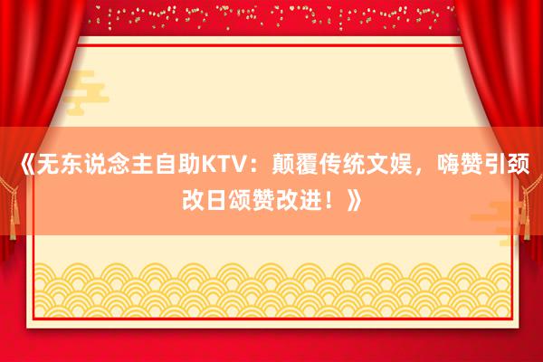 《无东说念主自助KTV：颠覆传统文娱，嗨赞引颈改日颂赞改进！》