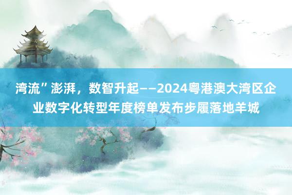 湾流”澎湃，数智升起——2024粤港澳大湾区企业数字化转型年度榜单发布步履落地羊城