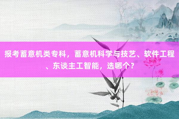 报考蓄意机类专科，蓄意机科学与技艺、软件工程、东谈主工智能，选哪个？