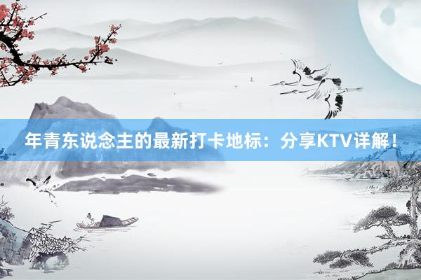 年青东说念主的最新打卡地标：分享KTV详解！