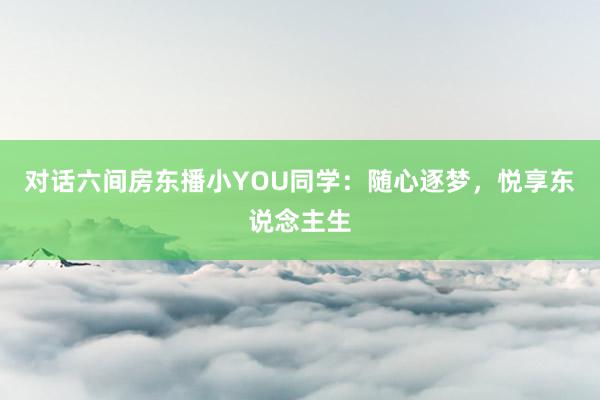 对话六间房东播小YOU同学：随心逐梦，悦享东说念主生