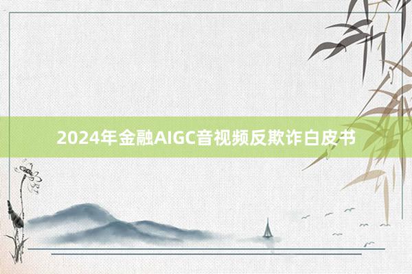 2024年金融AIGC音视频反欺诈白皮书