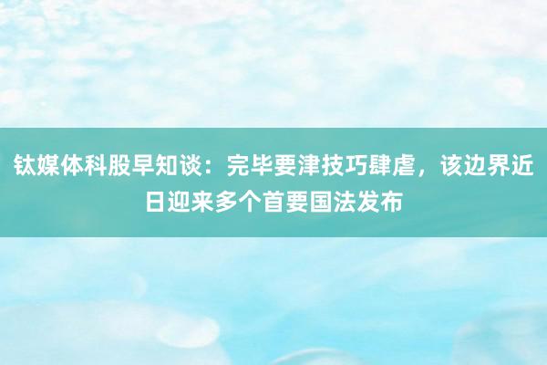 钛媒体科股早知谈：完毕要津技巧肆虐，该边界近日迎来多个首要国法发布