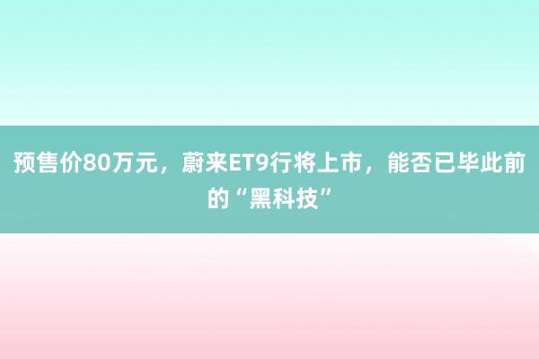 预售价80万元，蔚来ET9行将上市，能否已毕此前的“黑科技”