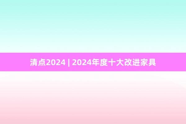 清点2024 | 2024年度十大改进家具