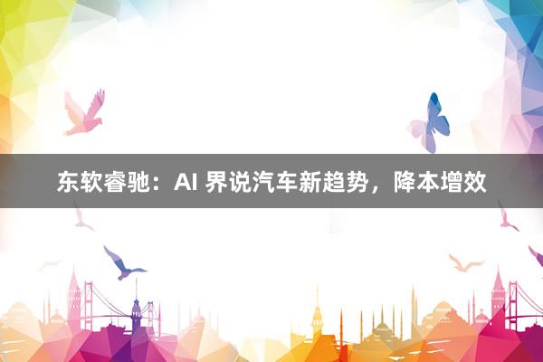 东软睿驰：AI 界说汽车新趋势，降本增效