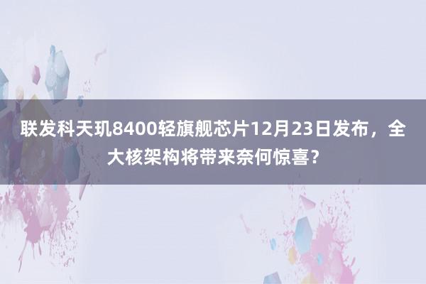 联发科天玑8400轻旗舰芯片12月23日发布，全大核架构将带来奈何惊喜？