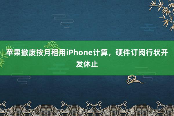 苹果撤废按月租用iPhone计算，硬件订阅行状开发休止