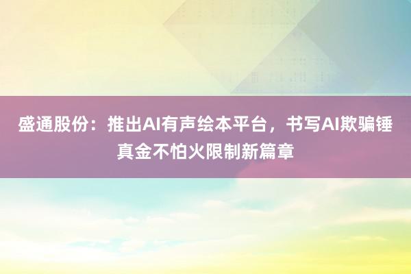 盛通股份：推出AI有声绘本平台，书写AI欺骗锤真金不怕火限制新篇章