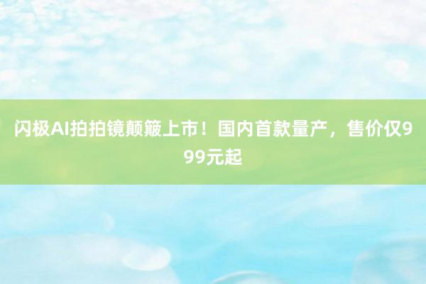 闪极AI拍拍镜颠簸上市！国内首款量产，售价仅999元起