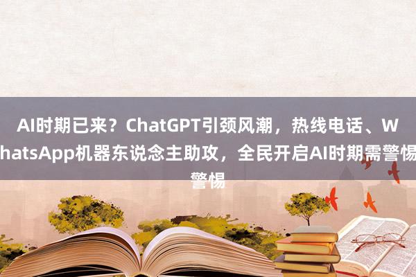 AI时期已来？ChatGPT引颈风潮，热线电话、WhatsApp机器东说念主助攻，全民开启AI时期需警惕