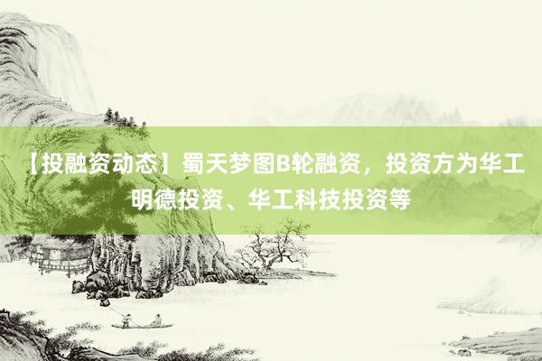 【投融资动态】蜀天梦图B轮融资，投资方为华工明德投资、华工科技投资等